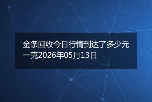 金条回收今日行情到达了多少元一克2026年05月13日