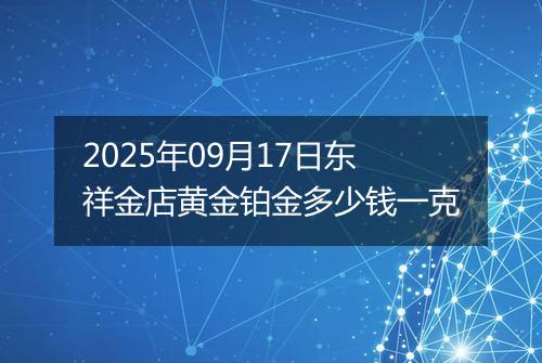2025年09月17日东祥金店黄金铂金多少钱一克