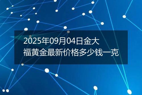 2025年09月04日金大福黄金最新价格多少钱一克
