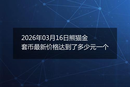 2026年03月16日熊猫金套币最新价格达到了多少元一个