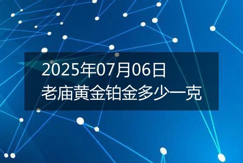 2025年07月06日老庙黄金铂金多少一克