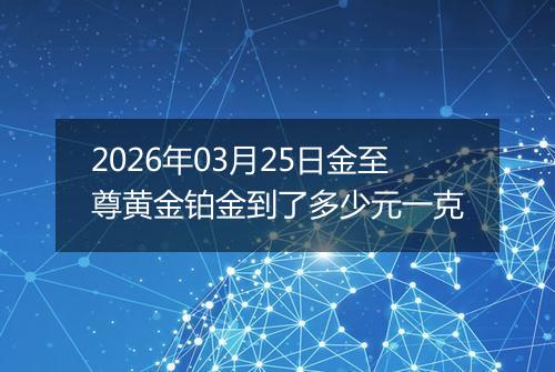 2026年03月25日金至尊黄金铂金到了多少元一克