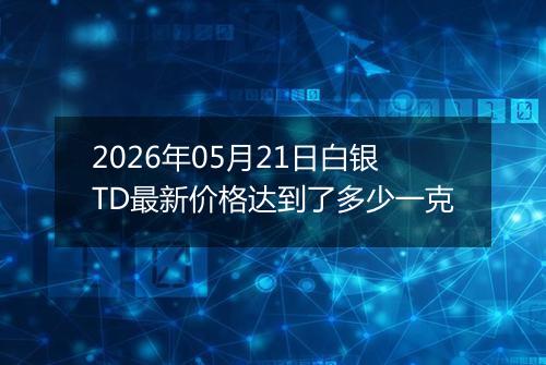 2026年05月21日白银TD最新价格达到了多少一克