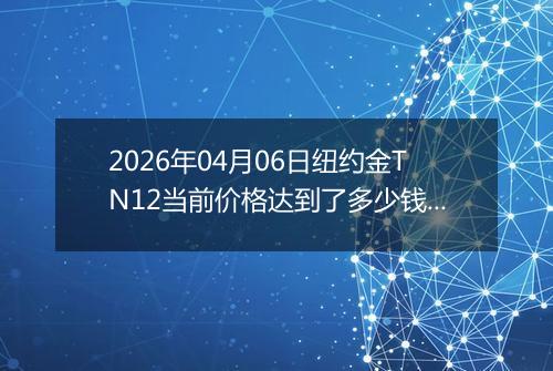 2026年04月06日纽约金TN12当前价格达到了多少钱一克2026年04月06日