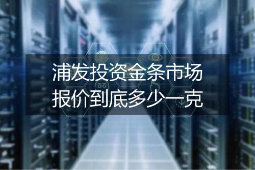 浦发投资金条市场报价到底多少一克