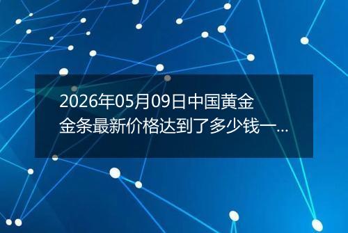2026年05月09日中国黄金金条最新价格达到了多少钱一克