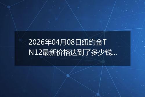 2026年04月08日纽约金TN12最新价格达到了多少钱一克