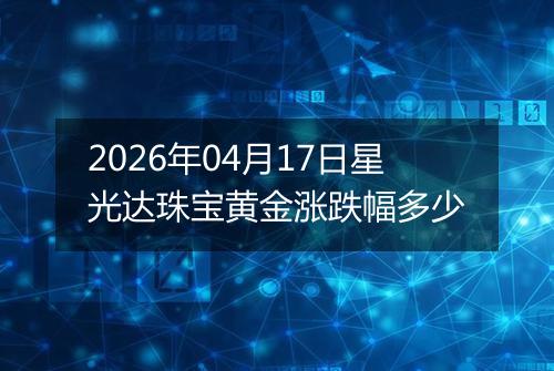 2026年04月17日星光达珠宝黄金涨跌幅多少