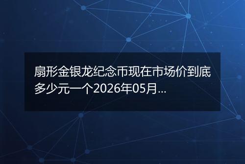 扇形金银龙纪念币现在市场价到底多少元一个2026年05月19日