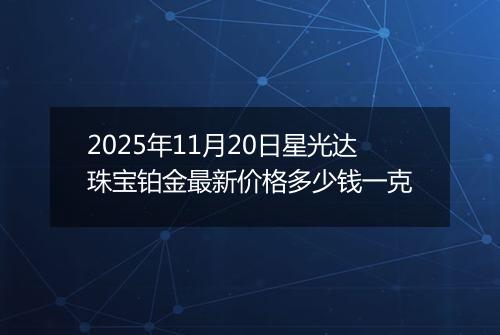 2025年11月20日星光达珠宝铂金最新价格多少钱一克