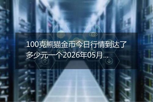 100克熊猫金币今日行情到达了多少元一个2026年05月07日