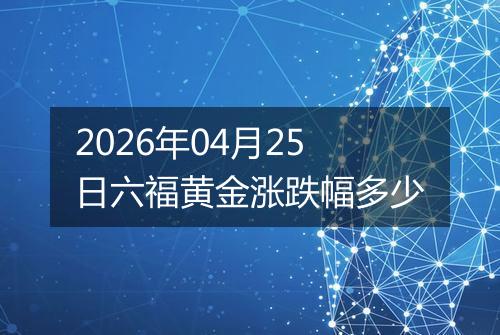 2026年04月25日六福黄金涨跌幅多少