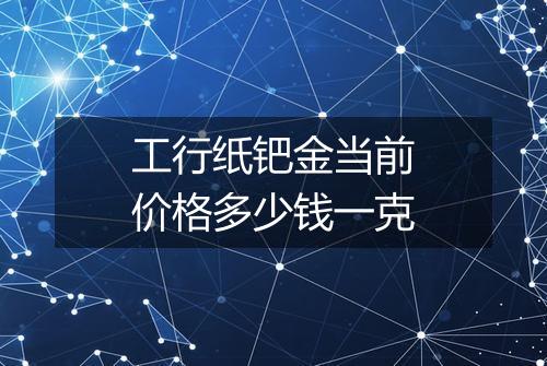 工行纸钯金当前价格多少钱一克