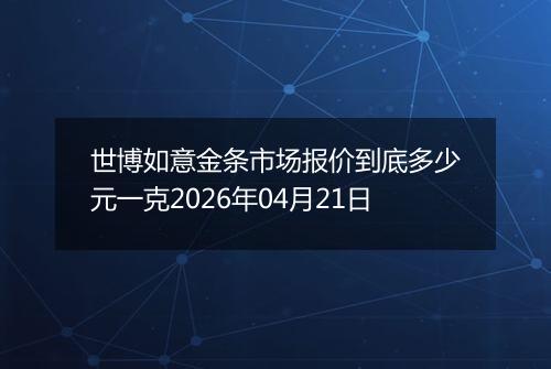 世博如意金条市场报价到底多少元一克2026年04月21日