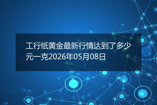 工行纸黄金最新行情达到了多少元一克2026年05月08日