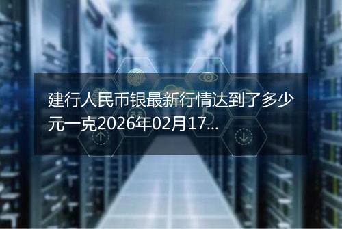 建行人民币银最新行情达到了多少元一克2026年02月17日