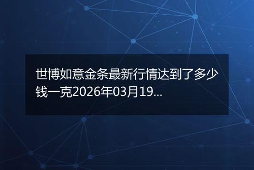 世博如意金条最新行情达到了多少钱一克2026年03月19日