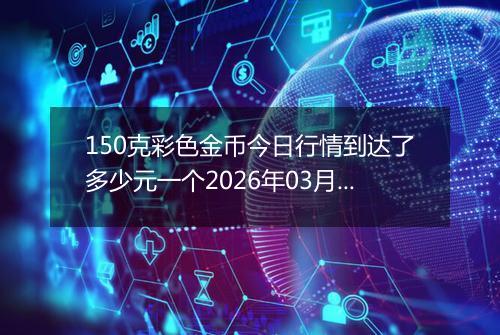 150克彩色金币今日行情到达了多少元一个2026年03月26日