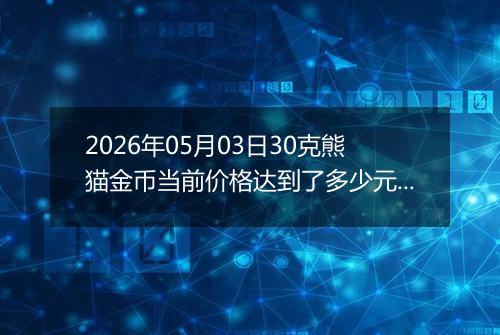 2026年05月03日30克熊猫金币当前价格达到了多少元一个2026年05月03日
