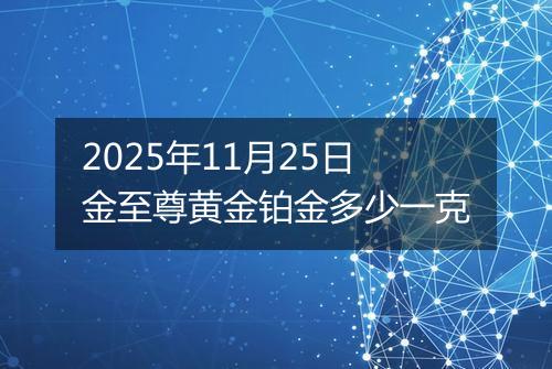 2025年11月25日金至尊黄金铂金多少一克
