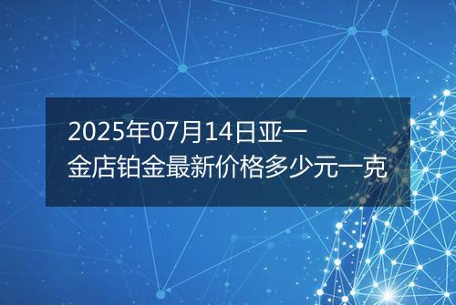 2025年07月14日亚一金店铂金最新价格多少元一克