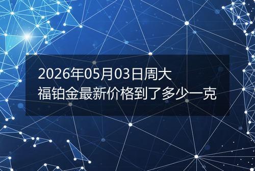 2026年05月03日周大福铂金最新价格到了多少一克