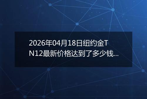 2026年04月18日纽约金TN12最新价格达到了多少钱一克