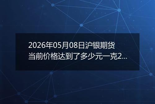 2026年05月08日沪银期货当前价格达到了多少元一克2026年05月08日