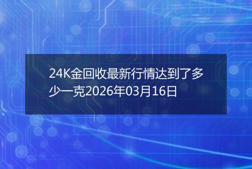 24K金回收最新行情达到了多少一克2026年03月16日