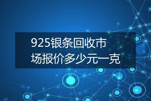 925银条回收市场报价多少元一克
