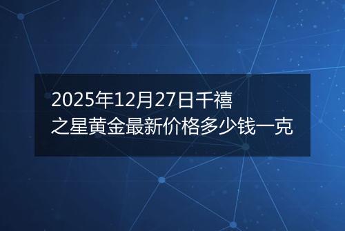 2025年12月27日千禧之星黄金最新价格多少钱一克