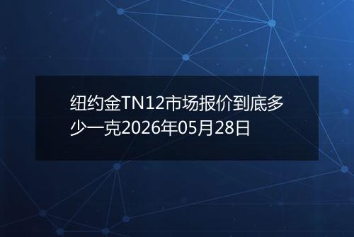 纽约金TN12市场报价到底多少一克2026年05月28日