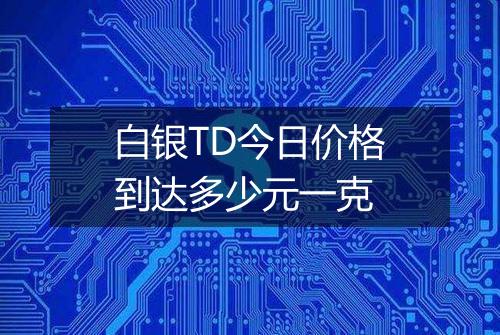 白银TD今日价格到达多少元一克