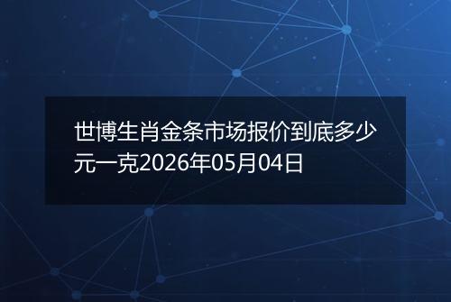 世博生肖金条市场报价到底多少元一克2026年05月04日