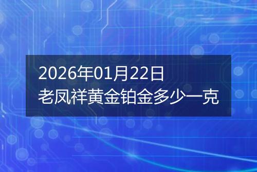 2026年01月22日老凤祥黄金铂金多少一克
