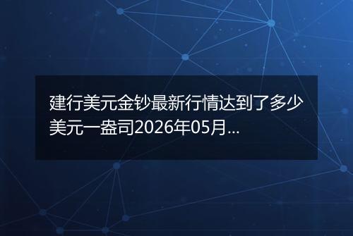建行美元金钞最新行情达到了多少美元一盎司2026年05月07日
