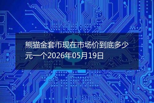 熊猫金套币现在市场价到底多少元一个2026年05月19日