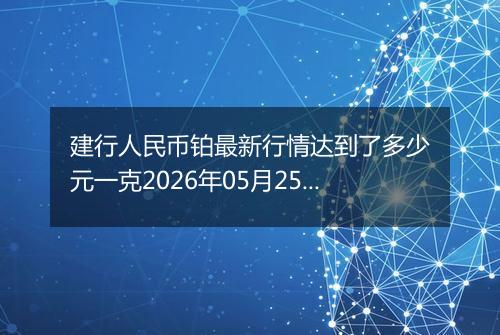 建行人民币铂最新行情达到了多少元一克2026年05月25日