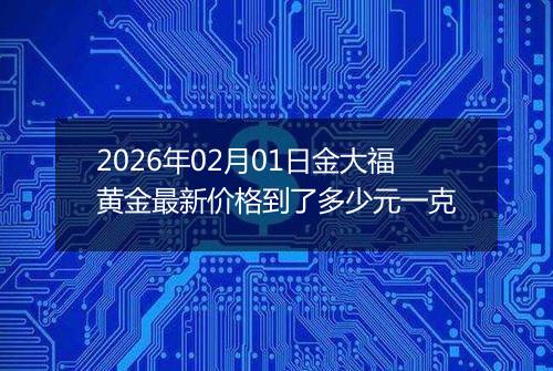 2026年02月01日金大福黄金最新价格到了多少元一克