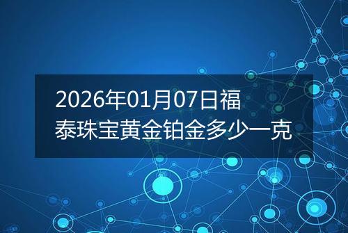 2026年01月07日福泰珠宝黄金铂金多少一克