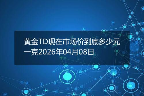 黄金TD现在市场价到底多少元一克2026年04月08日