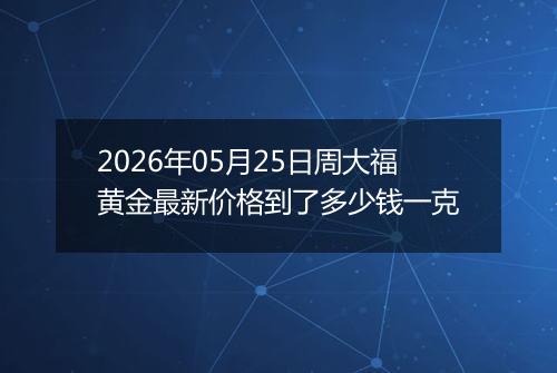 2026年05月25日周大福黄金最新价格到了多少钱一克