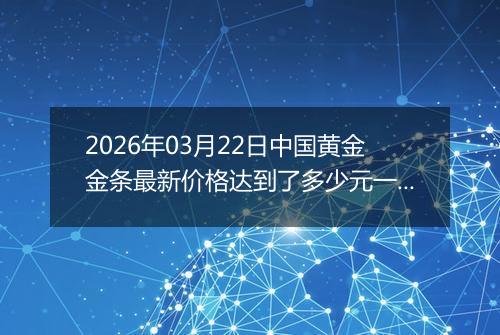 2026年03月22日中国黄金金条最新价格达到了多少元一克