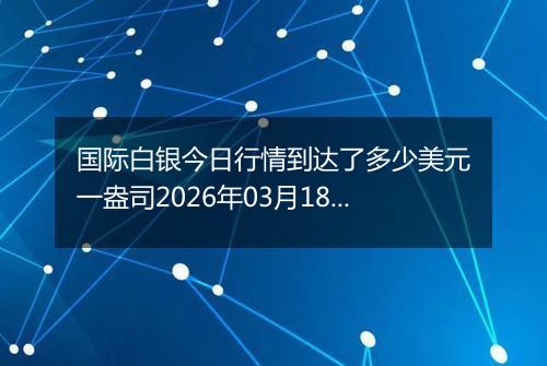 国际白银今日行情到达了多少美元一盎司2026年03月18日