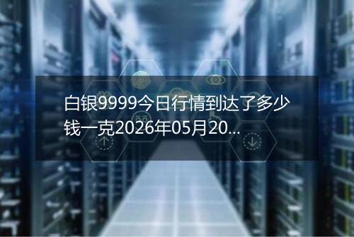 白银9999今日行情到达了多少钱一克2026年05月20日