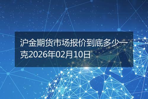 沪金期货市场报价到底多少一克2026年02月10日