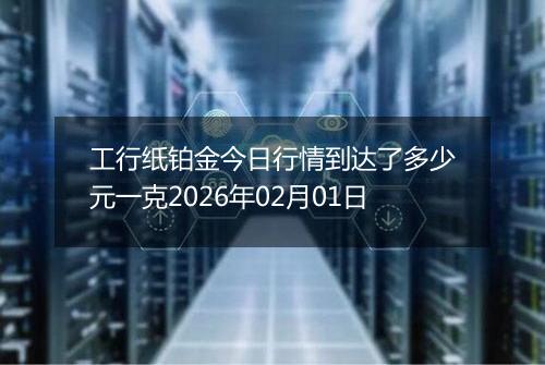 工行纸铂金今日行情到达了多少元一克2026年02月01日