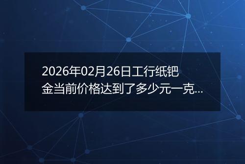 2026年02月26日工行纸钯金当前价格达到了多少元一克2026年02月26日