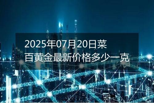 2025年07月20日菜百黄金最新价格多少一克