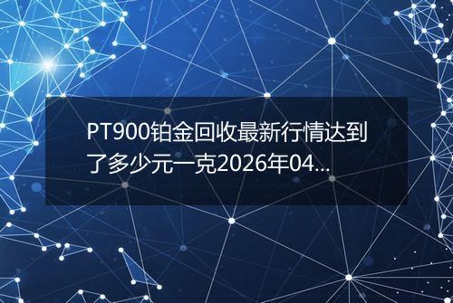 PT900铂金回收最新行情达到了多少元一克2026年04月07日